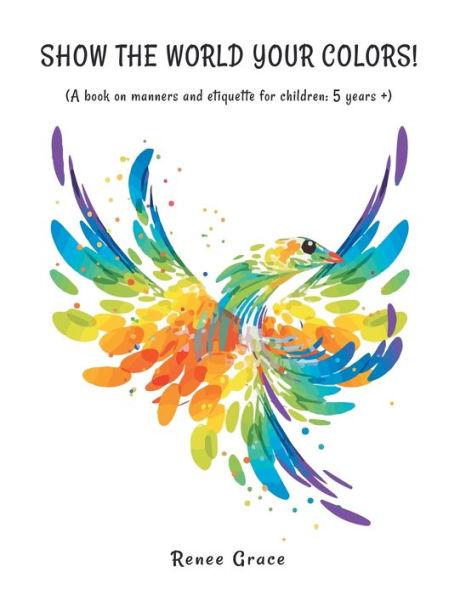 Show the World Your Colors!: (A Book on Manners and Etiquette for Children: 5 Years +) - Renee Grace