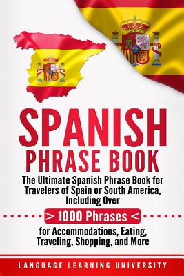 Spanish Phrase Book: The Ultimate Spanish Phrase Book for Travelers of Spain or South America, Including Over 1000 Phrases for Accommodatio - Language Learning University