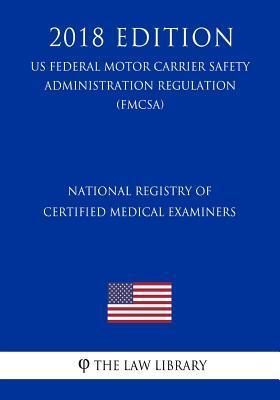 National Registry of Certified Medical Examiners (US Federal Motor Carrier Safety Administration Regulation) (FMCSA) (2018 Edition) - The Law Library