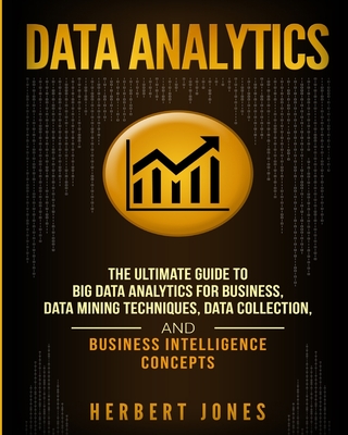 Data Analytics: The Ultimate Guide to Big Data Analytics for Business, Data Mining Techniques, Data Collection, and Business Intellige - Herbert Jones