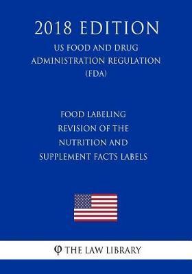 Food Labeling - Revision of the Nutrition and Supplement Facts Labels (US Food and Drug Administration Regulation) (FDA) (2018 Edition) - The Law Library