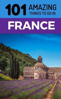 101 Amazing Things to Do in France: France Travel Guide - 101 Amazing Things