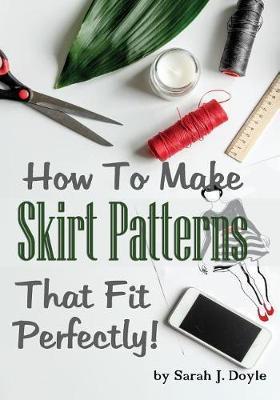 How to Make Skirt Patterns That Fit Perfectly: Illustrated Step-By-Step Guide for Easy Pattern Making - Sarah J. Doyle