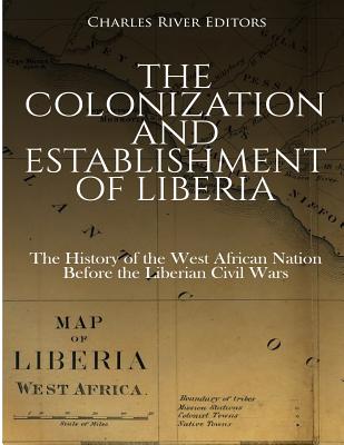 The Colonization and Establishment of Liberia: The History of the West African Nation Before the Liberian Civil Wars - Charles River