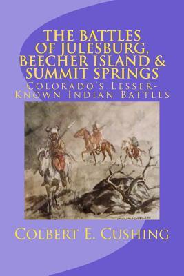 The Battles of Julesburg, Beecher Island, & Summit Springs: Colorado's Lesser-Known Indian Battles - Colbert E. Cushing