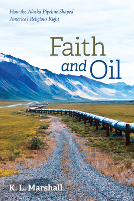 Coperta cărții 'Faith and Oil: How the Alaska Pipeline Shaped America's Religious Right - K. L. Marshall'
