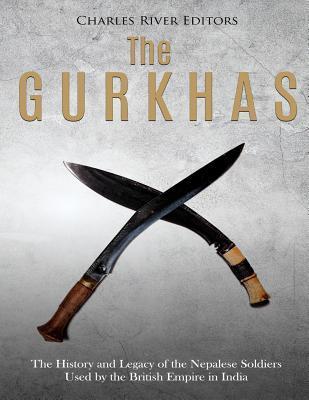 The Gurkhas: The History and Legacy of the Nepalese Soldiers Used by the British Empire in India - Charles River