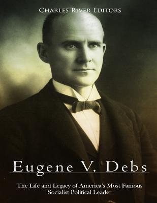 Eugene V. Debs: The Life and Legacy of America's Most Famous Socialist Political Leader - Charles River