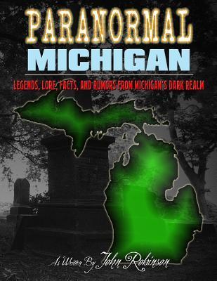 Paranormal Michigan: The Legends, Lore, Facts, and Rumors from Michigan's Dark Realm - John Robinson