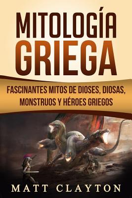 Mitología Griega: Fascinantes Mitos de Dioses, Diosas, Monstruos Y Héroes Griegos - Matt Clayton