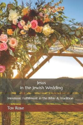 Jesus in the Jewish Wedding: Messianic Fulfillment in the Bible and Tradition - Tov Rose