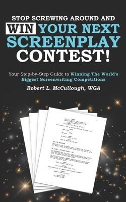 Stop Screwing Around and WIN Your Next Screenplay Contest!: Your Step-by-Step Guide to Winning Hollywood's Biggest Screenwriting Competitions - Robert L. Mccullough