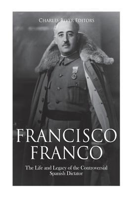 Francisco Franco: The Life and Legacy of the Controversial Spanish Dictator - Charles River