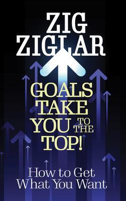 Goals Take You to the Top!: How to Get What You Want - Zig Ziglar