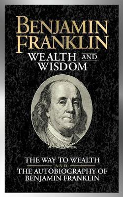 Benjamin Franklin Wealth and Wisdom: The Way to Wealth and the Autobiography of Benjamin Franklin - Benjamin Franklin