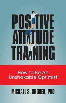 Positive Attitude Training: How to Be an Unshakable Optimist - Michael S. Broder