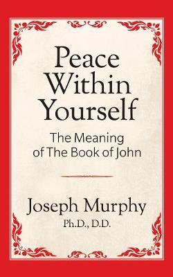 Peace Within Yourself: The Meaning of the Book of John: The Meaning of the Book of John - Joseph Murphy