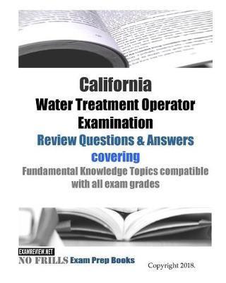 California Water Treatment Operator Examination Review Questions & Answers: covering Fundamental Knowledge Topics compatible with all exam grade - Examreview