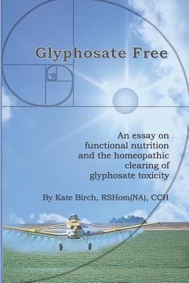 Glyphosate Free: An Essay on Functional Nutrition and the Homeopathic Clearing of Glyphosate Toxicity - Rshom(na) Cch Birch