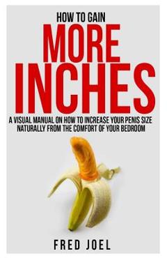 Poza produsului How to Gain More Inches: A Visual Manual on How to Increase Your Penis Size Naturally from the Comfort of Your Bedroom Included: Untold Secrets - Fred Joel