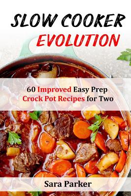 Slow Cooker Evolution: 60 Improved Easy Prep Crock Pot Recipes for Two - Sara Parker