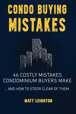 Condo Buying Mistakes: 46 Costly Mistakes Condominium Buyers Make And How to Steer Clear of Them - Matt Leighton