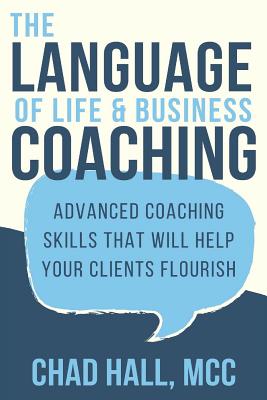 The Language of Life and Business Coaching: Advanced Coaching Skills That Will Help Your Clients Flourish - Chad Hall