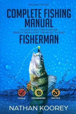 Complete Fishing Manual to Catch Big Freshwater Perch Tricks for the Basic to Pro Fisherman - Nathan Koorey