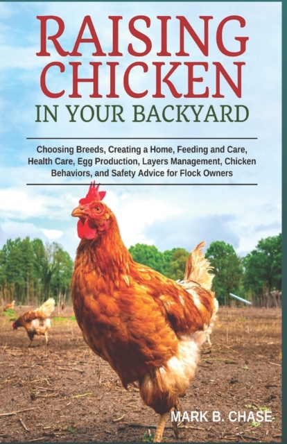 Raising Chickens in Your Backyard: Choosing Breeds, Creating a Home, Feeding and Care, Health Care, Egg Production, Layers Management, Chicken Behavio - Mark B. Chase