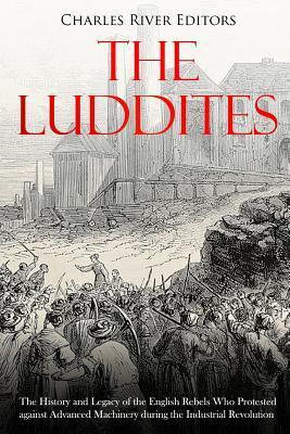 The Luddites: The History and Legacy of the English Rebels Who Protested against Advanced Machinery during the Industrial Revolution - Charles River