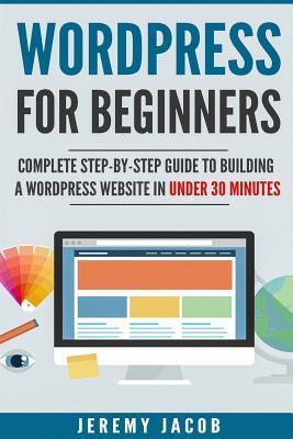 WordPress For Beginners: Complete Step-By-Step Guide to Building A WordPress Website in Under 30 Minutes - Jeremy Jacob