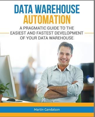 Data Warehouse Automation: A Pragmatic Guide to the Easiest and Fastest Development of Your Data Warehouse - Martin Gandalson