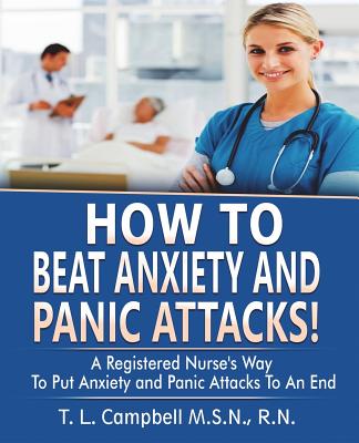 How to Beat Anxiety and Panic Attacks!: A Registered Nurse's Way to Put Anxiety and Panic Attacks to an End - T. L. Campbell
