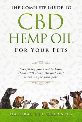 The Complete Guide to CBD Hemp Oil for Your Pets: Everything You Need to Know about CBD Hemp Oil and What It Can Do for Your Pets - Natural Pet Organics