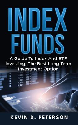 Index Funds: A Guide To Index And ETF Investing, The Best Long Term Investment Option - Kevin D. Peterson
