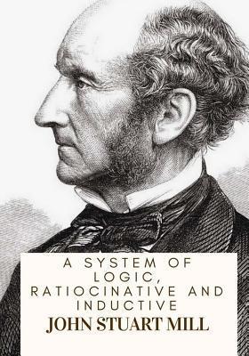 Coperta cărții 'A System Of Logic, Ratiocinative And Inductive - John Stuart Mill'