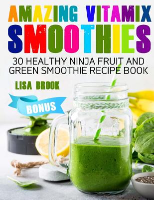 Amazing Vitamix Smoothies: 30 Healthy Ninja Fruit and Green Smoothie Recipe Book - Lisa Brook