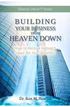 Coperta cărții 'Building Your Business from Heaven Down: How to Receive Heaven's Input for Your Business - Ron M. Horner'