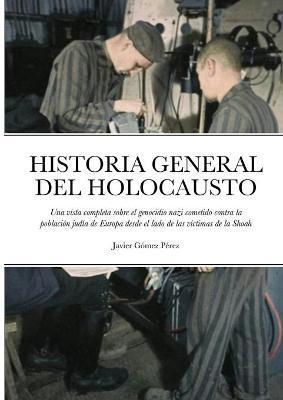 Historia General del Holocausto: Una vista completa sobre el genocidio nazi cometido contra la poblacin juda de Europa desde el lado de las vctimas - Javier Gomez Perez