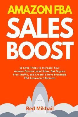 Amazon FBA Sales Boost: 33 Little Tricks to Increase Your Amazon Private Label Sales, Get Organic Free Traffic, and Create a More Profitable F - Red Mikhail
