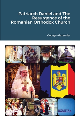 Patriarch Daniel and The Resurgence of the Romanian Orthodox Church - George Alexander