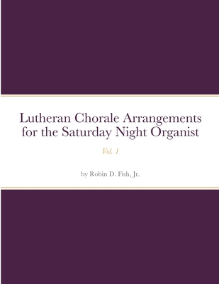 Lutheran Chorale Arrangements for the Saturday Night Organist, Vol. 1: Vol. 1 - Robin D. Fish