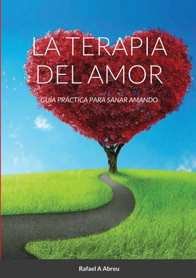 La Terapia del Amor: Gua Prctica para Sanar Amando - Rafael A. Abreu