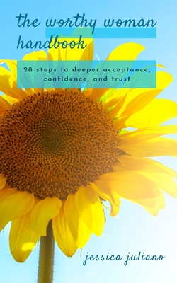 The Worthy Woman Handbook: 28 steps to deeper acceptance, confidence, and trust - Jessica Juliano