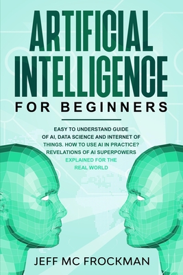 Artificial Intelligence for Beginners: Easy to understand guide of Ai, data Science and Internet of Things. How to use AI in practice? Revelations of - Jeff Mc Frockman