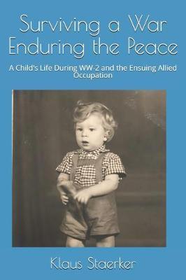 Surviving a War Enduring the Peace: A Child's Life During WW-2 and the Ensuing Allied Occupation - Klaus O. Staerker