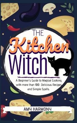 The Kitchen Witch: A Beginner's Guide to Magical Cooking, with More Than 100 Delicious Recipes and Simple Spells. - Amy Harmony