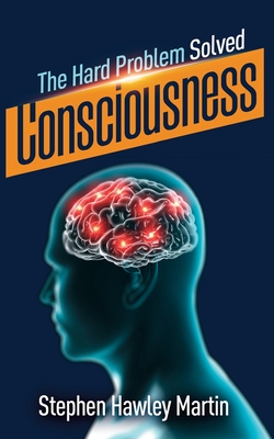 Consciousness, The Hard Problem Solved - Stephen Hawley Martin