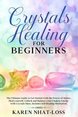 Crystals Healing for Beginners: The Ultimate Guide to Get Started with the Power of Stones. Heal yourself, Unlock and Balance your Chakras Energy with - Karen Nhat-loss