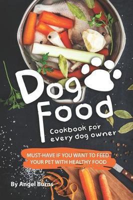 Dog Food Cookbook for Every Dog Owner: Must-Have If You Want to Feed Your Pet with Healthy Food - Angel Burns